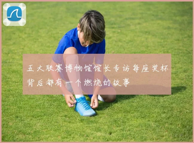 五大联赛博物馆馆长专访每座奖杯背后都有一个燃烧的故事